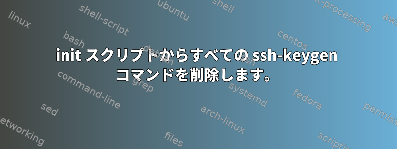 init スクリプトからすべての ssh-keygen コマンドを削除します。