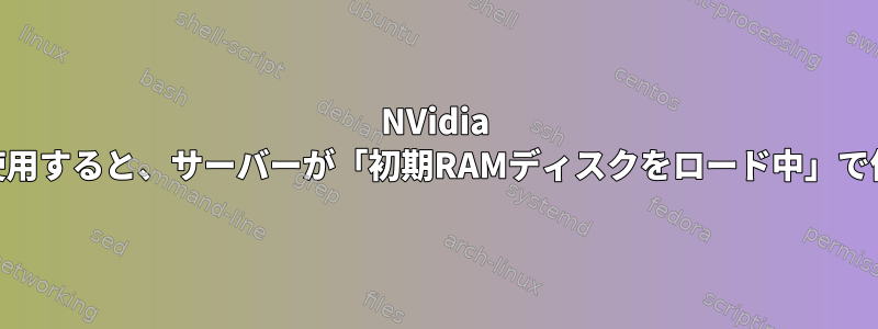 NVidia GPUを使用すると、サーバーが「初期RAMディスクをロード中」で停止する