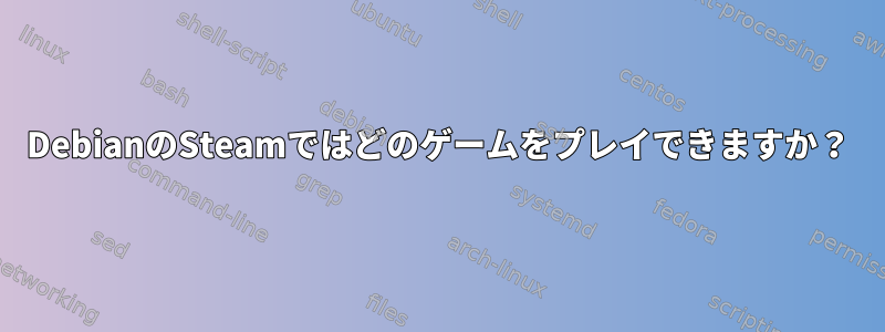 DebianのSteamではどのゲームをプレイできますか？