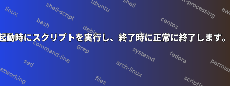 起動時にスクリプトを実行し、終了時に正常に終了します。