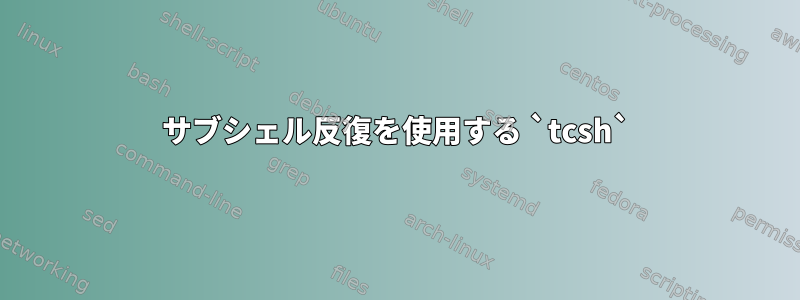 サブシェル反復を使用する `tcsh`