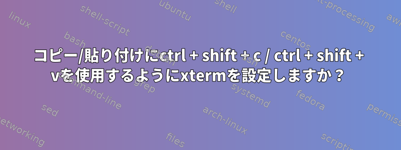 コピー/貼り付けにctrl + shift + c / ctrl + shift + vを使用するようにxtermを設定しますか？