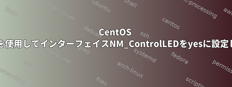 CentOS 7でnmcliを使用してインターフェイスNM_ControlLEDをyesに設定しますか？