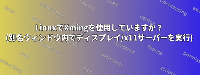 LinuxでXmingを使用していますか？ (別名ウィンドウ内でディスプレイ/x11サーバーを実行)