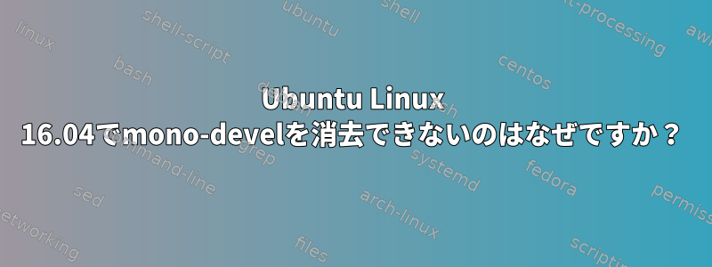 Ubuntu Linux 16.04でmono-develを消去できないのはなぜですか？