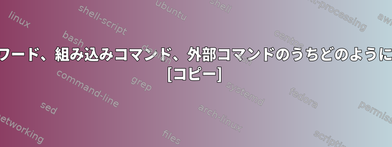 シェルは、同じ名前のキーワード、組み込みコマンド、外部コマンドのうちどのように実行するかを決定します。 [コピー]