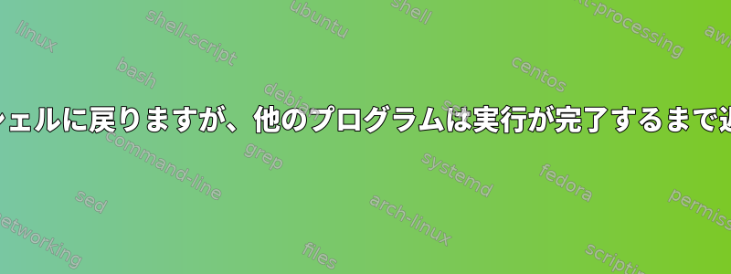 一部のプログラムはすぐにシェルに戻りますが、他のプログラムは実行が完了するまで返されないのはなぜですか？