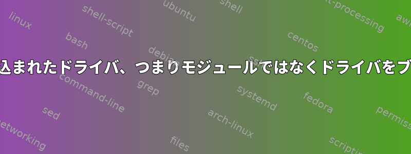 カーネルに組み込まれたドライバ、つまりモジュールではなくドライバをブロックする方法