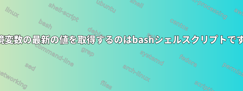 環境変数の最新の値を取得するのはbashシェルスクリプトです。