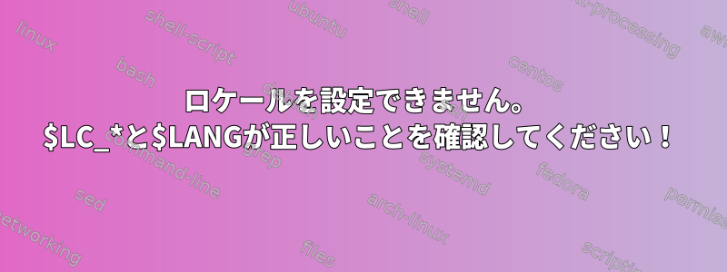 ロケールを設定できません。 $LC_*と$LANGが正しいことを確認してください！