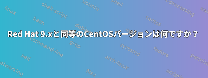 Red Hat 9.xと同等のCentOSバージョンは何ですか？