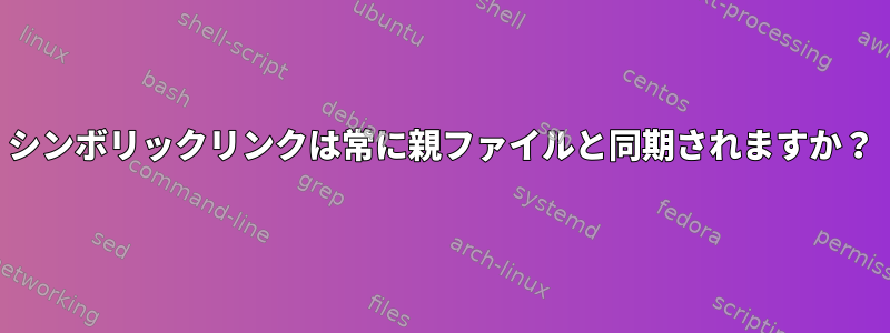 シンボリックリンクは常に親ファイルと同期されますか？