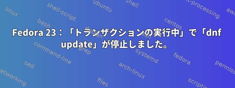 Fedora 23：「トランザクションの実行中」で「dnf update」が停止しました。