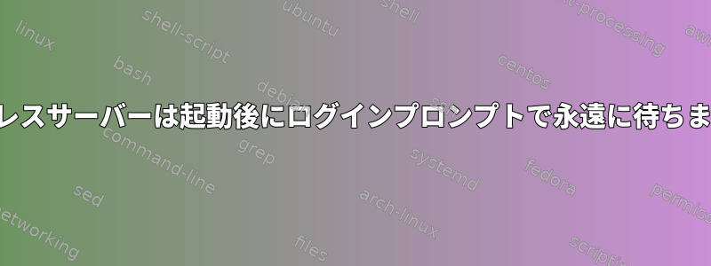 ヘッドレスサーバーは起動後にログインプロンプトで永遠に待ちますか？