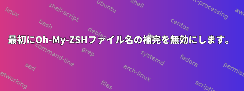 最初にOh-My-ZSHファイル名の補完を無効にします。