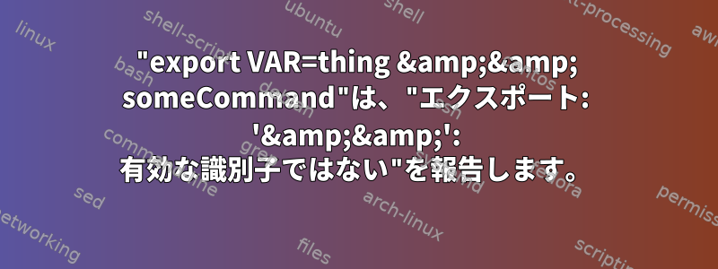 "export VAR=thing &amp;&amp; someCommand"は、"エクスポート: '&amp;&amp;': 有効な識別子ではない"を報告します。