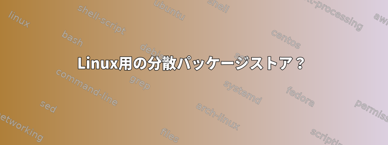 Linux用の分散パッケージストア？