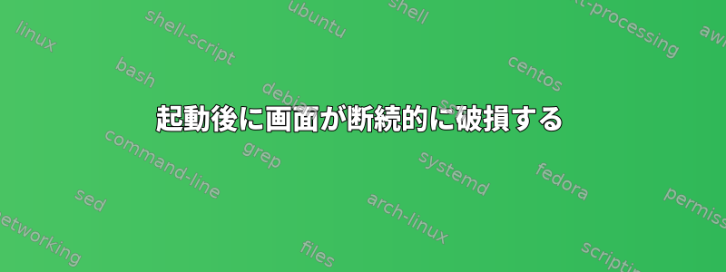 起動後に画面が断続的に破損する