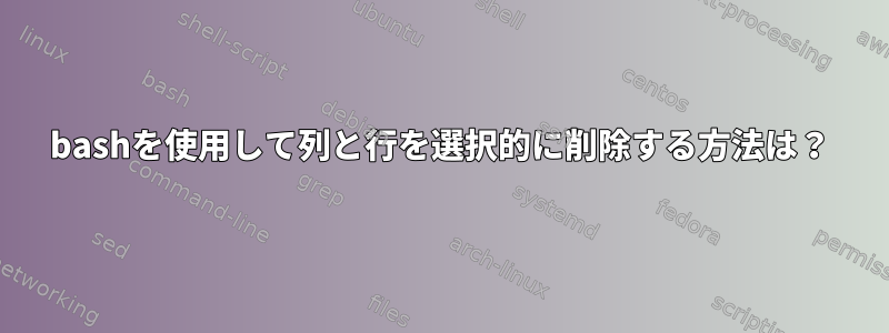 bashを使用して列と行を選択的に削除する方法は？