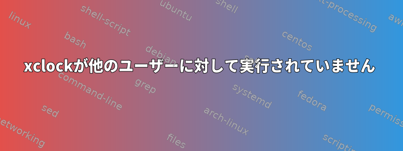 xclockが他のユーザーに対して実行されていません