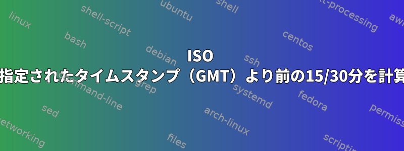 ISO 8601形式で指定されたタイムスタンプ（GMT）より前の15/30分を計算するコード