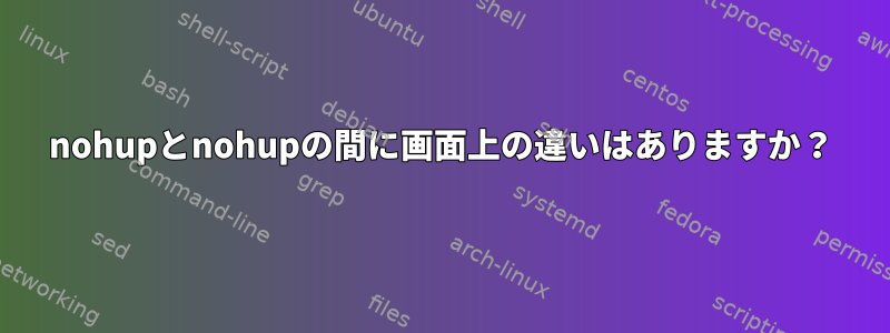 nohupとnohupの間に画面上の違いはありますか？