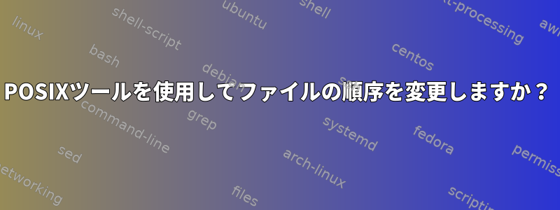 POSIXツールを使用してファイルの順序を変更しますか？