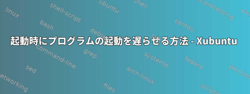 起動時にプログラムの起動を遅らせる方法 - Xubuntu