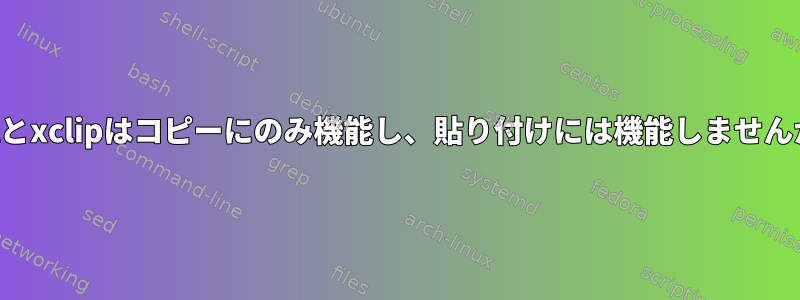 xselとxclipはコピーにのみ機能し、貼り付けには機能しませんか？