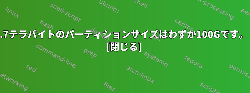 2.7テラバイトのパーティションサイズはわずか100Gです。 [閉じる]