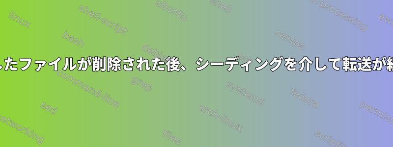 ダウンロードしたファイルが削除された後、シーディングを介して転送が続行されます。