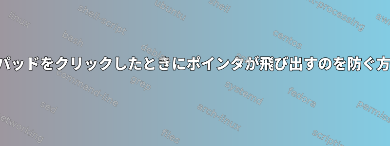 タッチパッドをクリックしたときにポインタが飛び出すのを防ぐ方法は？