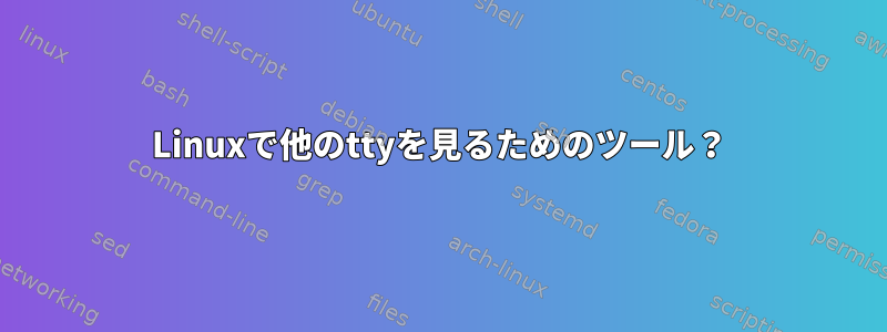 Linuxで他のttyを見るためのツール？