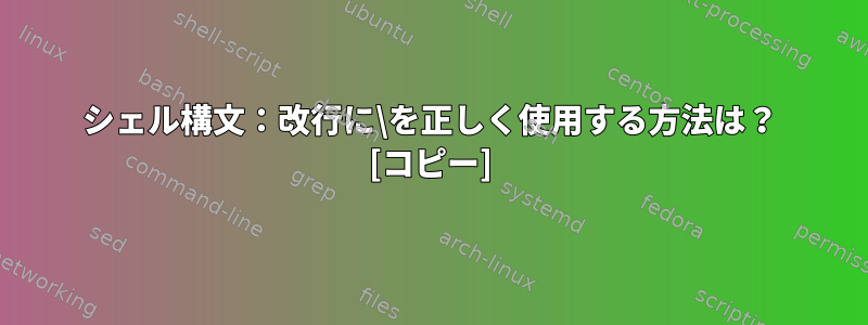 シェル構文：改行に\を正しく使用する方法は？ [コピー]