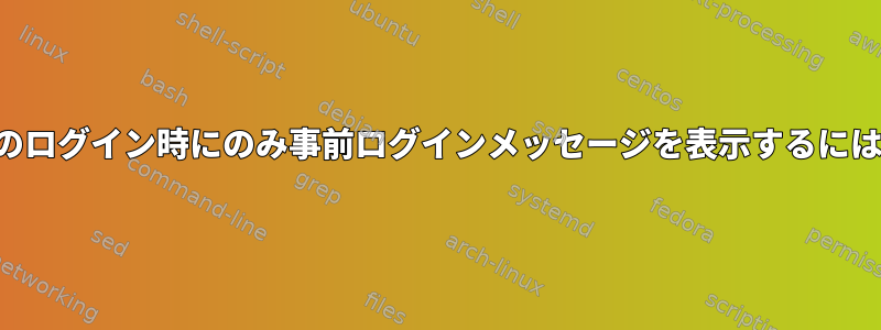 次のログイン時にのみ事前ログインメッセージを表示するには？