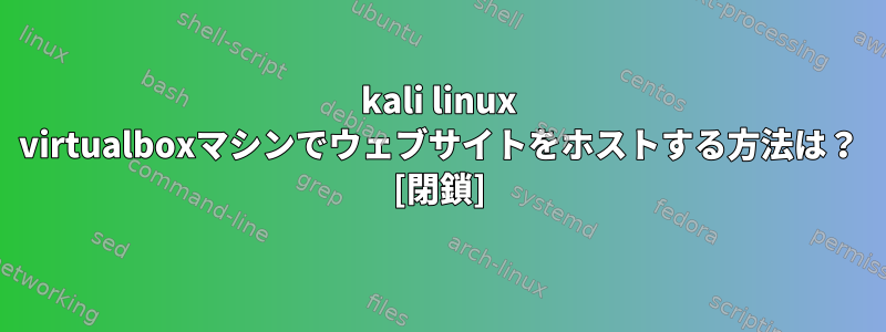 kali linux virtualboxマシンでウェブサイトをホストする方法は？ [閉鎖]
