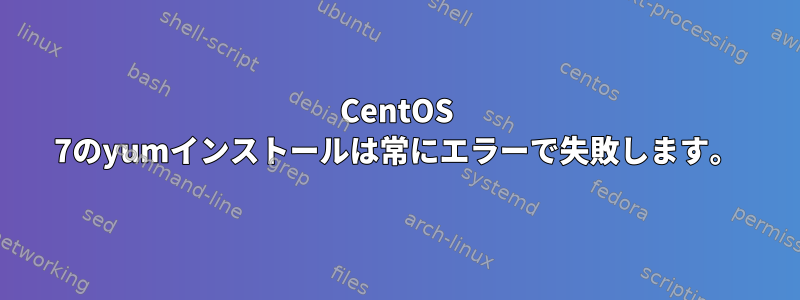 CentOS 7のyumインストールは常にエラーで失敗します。