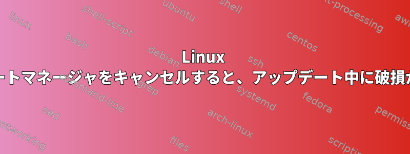 Linux Mintでアップデートマネージャをキャンセルすると、アップデート中に破損が発生しますか？