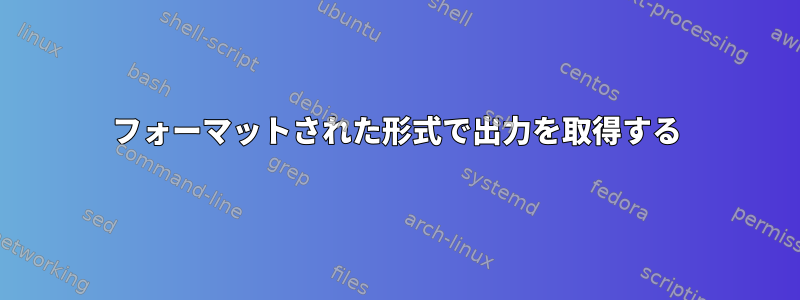 フォーマットされた形式で出力を取得する