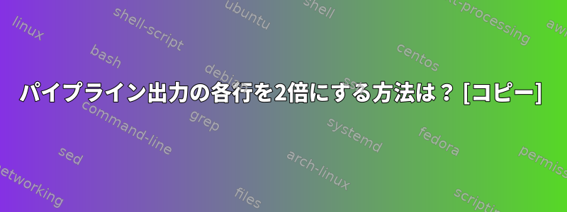 パイプライン出力の各行を2倍にする方法は？ [コピー]