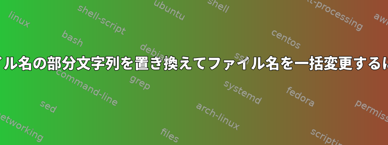 ファイル名の部分文字列を置き換えてファイル名を一括変更するには？