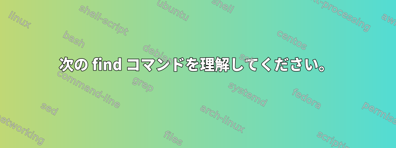 次の find コマンドを理解してください。