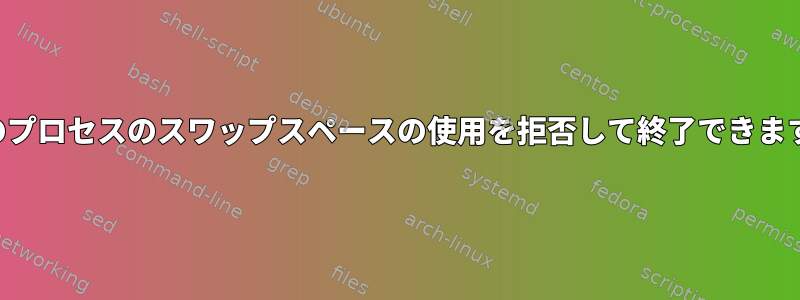 特定のプロセスのスワップスペースの使用を拒否して終了できますか？