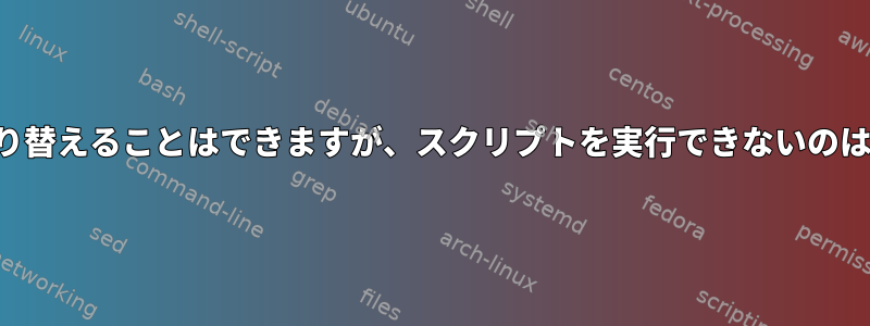 ユーザーに切り替えることはできますが、スクリプトを実行できないのはなぜですか？