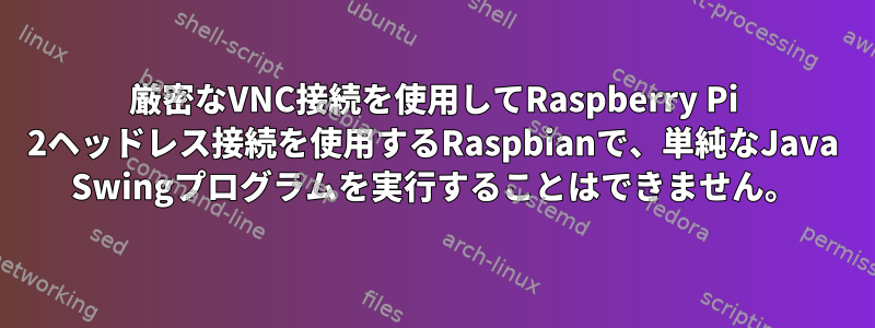 厳密なVNC接続を使用してRaspberry Pi 2ヘッドレス接続を使用するRaspbianで、単純なJava Swingプログラムを実行することはできません。