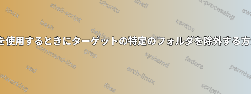 rsyncを使用するときにターゲットの特定のフォルダを除外する方法は？