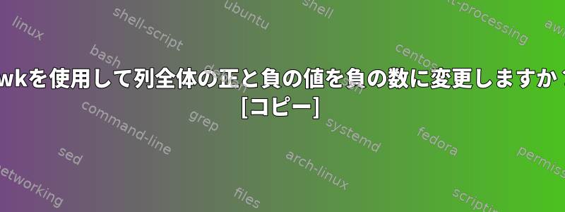 awkを使用して列全体の正と負の値を負の数に変更しますか？ [コピー]