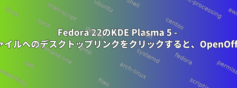 Fedora 22のKDE Plasma 5 - .odt（または.doc）ファイルへのデスクトップリンクをクリックすると、OpenOfficeは実行されません。