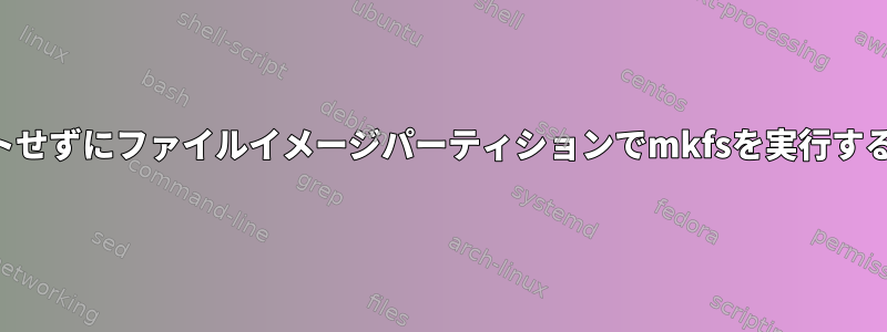 マウントせずにファイルイメージパーティションでmkfsを実行するには？