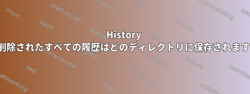 History -c、削除されたすべての履歴はどのディレクトリに保存されますか？